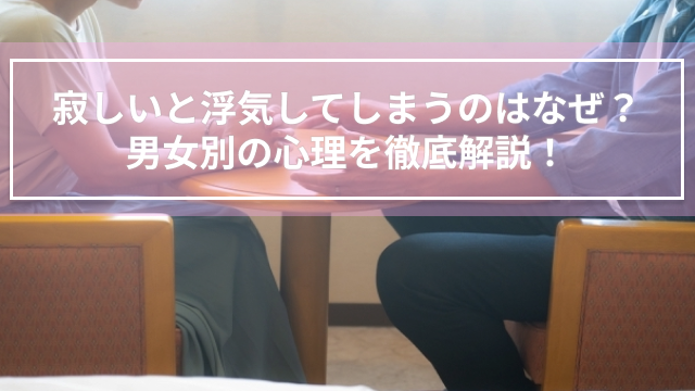 寂しいと浮気してしまうのはなぜ？男女別の心理を徹底解説！