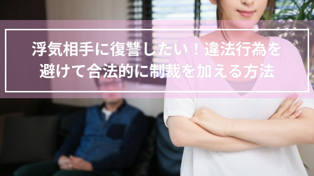 浮気相手に復讐したい！違法行為を避けて合法的に制裁を加える方法