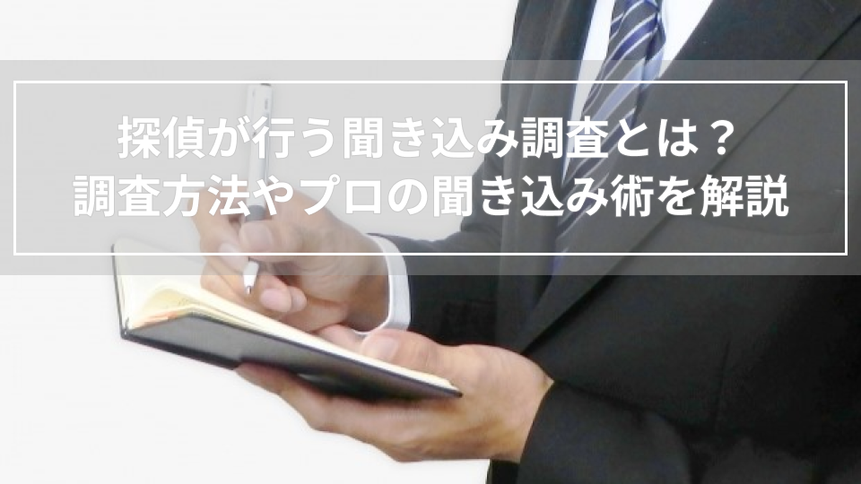 探偵が行う聞き込み調査とは？調査方法やプロの聞き込み術を解説