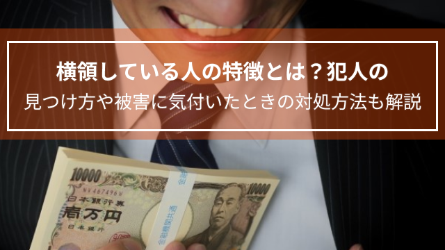 横領している人の特徴とは?犯人の見つけ方や被害に気付いたときの対処方法も解説