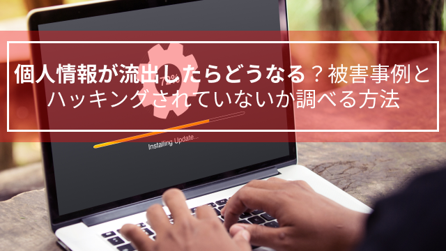 個人情報が流出したらどうなる？被害事例とハッキングされていないか調べる方法