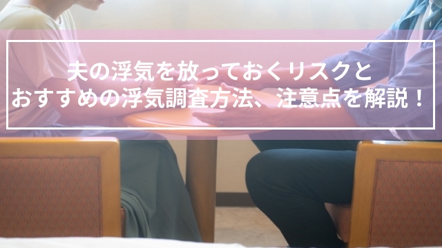 夫の浮気を放っておくリスクとおすすめの浮気調査方法、注意点を解説！