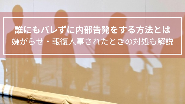 誰にもバレずに内部告発をする方法とは｜嫌がらせ・‎報復人事されたときの対処も解説