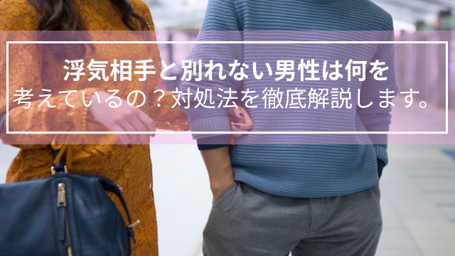 浮気相手と別れない男性は何を考えているの？対処法を徹底解説します。