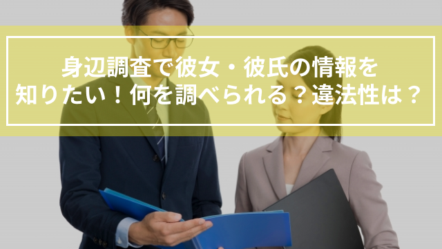 身辺調査で彼女・彼氏の情報を知りたい！何を調べられる？違法性は？