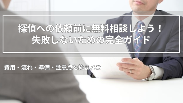 探偵への依頼前に無料相談しよう！失敗しないための完全ガイド｜費用・流れ・準備・注意点を総まとめ