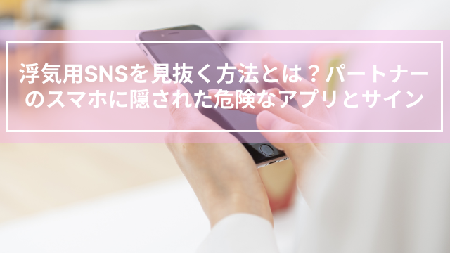 浮気用SNSを見抜く方法とは？パートナーのスマホに隠された危険なアプリとサイン