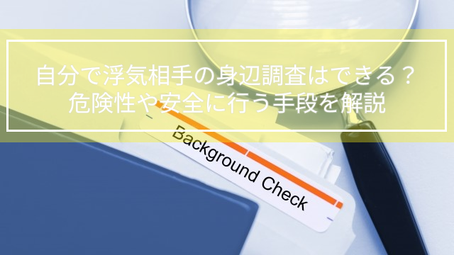 自分で浮気相手の身辺調査はできる？危険性や安全に行う手段を解説