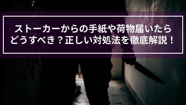 ストーカーからの手紙や荷物届いたらどうすべき？正しい対処法を徹底解説！