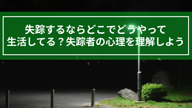 失踪するならどこでどうやって生活してる？失踪者の心理を理解しよう