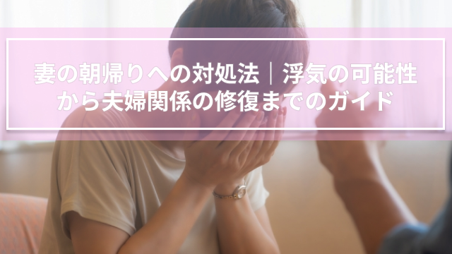 妻の朝帰りへの対処法｜浮気の可能性から夫婦関係の修復までのガイド