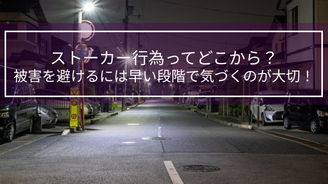 ストーカー行為ってどこから？被害を避けるには早い段階で気づくのが大切！