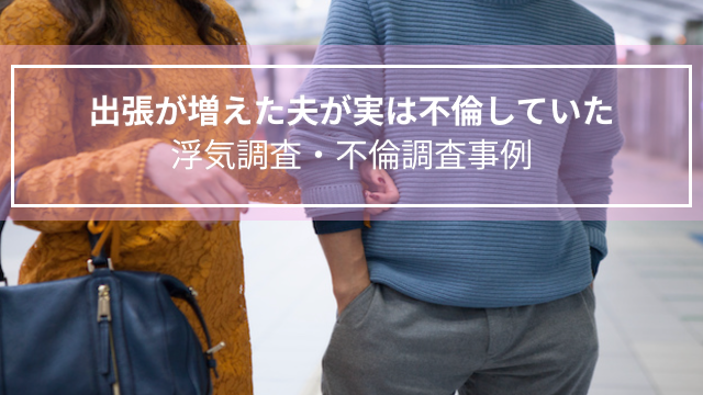 出張が増えた夫が実は不倫していた｜浮気調査（青森県・40代女性）