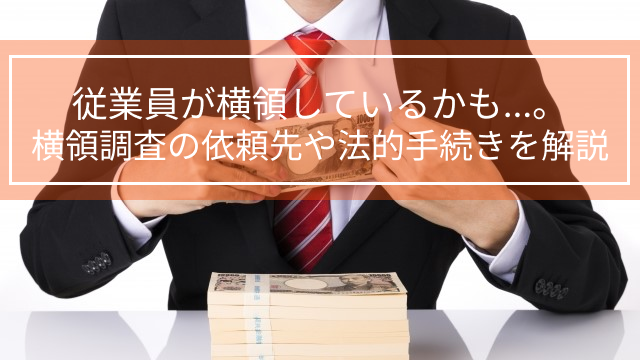 従業員が横領しているかも…。横領調査の依頼先や法的手続きを解説