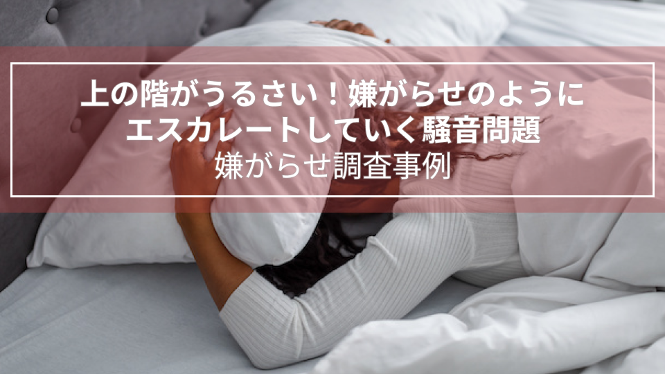 上の階がうるさい！嫌がらせのようにエスカレートしていく騒音問題｜嫌がらせ調査事例（岩手県　女性５０代）