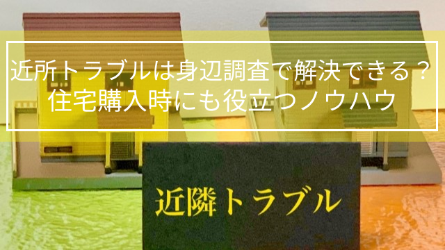 近所トラブルは身辺調査で解決できる？住宅購入時にも役立つノウハウ