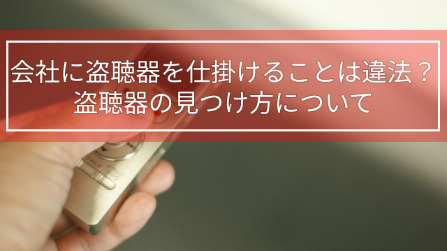 会社に盗聴器を仕掛けることは違法？｜盗聴器の見つけ方について