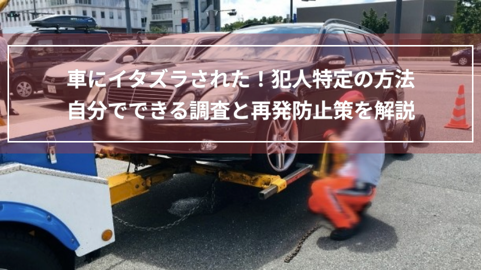 車にイタズラされた！犯人特定の方法｜自分でできる調査と再発防止策を解説