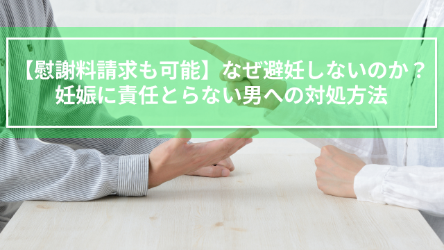 【慰謝料請求も可能】なぜ避妊しないのか？妊娠に責任とらない男への対処方法