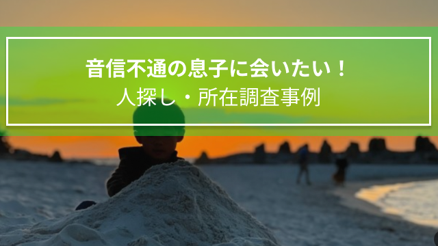 音信不通の息子に会いたい！｜人探し・所在調査事例（千葉県　女性　４０代）
