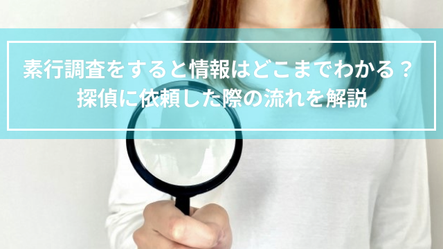 素行調査をすると情報はどこまでわかる？探偵に依頼した際の流れを解説
