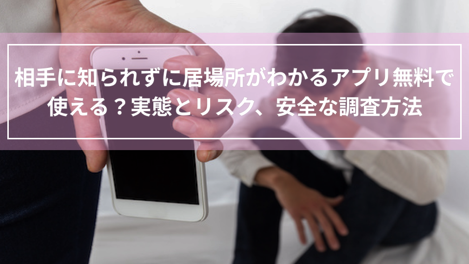 相手に知られずに居場所がわかるアプリ無料で使える？実態とリスク、安全な調査方法