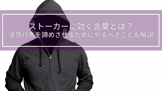 ストーカーに効く言葉とは？迷惑行為を諦めさせるためにやるべきことも解説