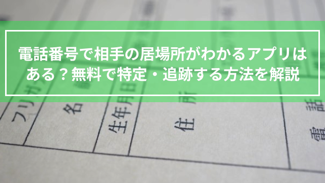 電話番号で相手の居場所がわかるアプリはある？無料で特定・追跡する方法を解説
