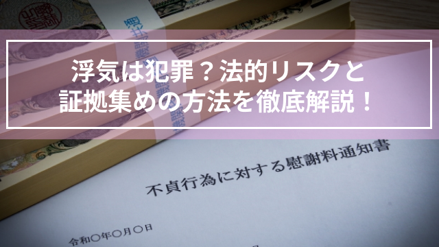 浮気は犯罪？法的リスクと証拠集めの方法を徹底解説！