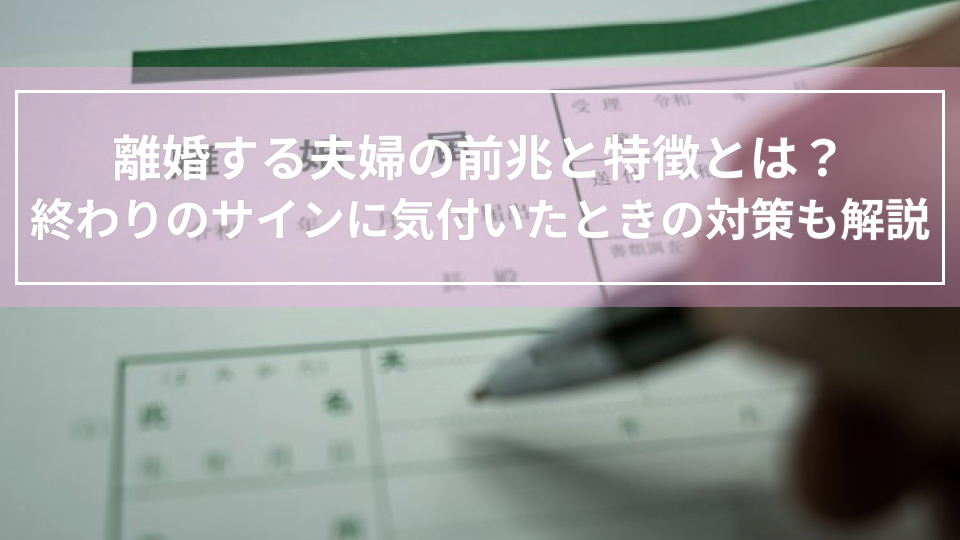 離婚する夫婦の前兆と特徴とは？終わりのサインに気付いたときの対策も解説