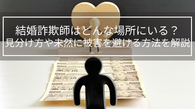 結婚詐欺師はどんな場所にいる？見分け方や未然に被害を避ける方法を解説