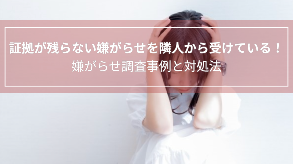 証拠が残らない嫌がらせを隣人から受けている！｜嫌がらせ調査事例と対処法（岐阜県　女性４０代）
