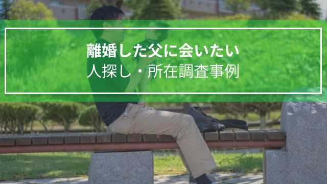 離婚した父に会いたい｜人探し・所在調査事例（愛知県　女性３０代）