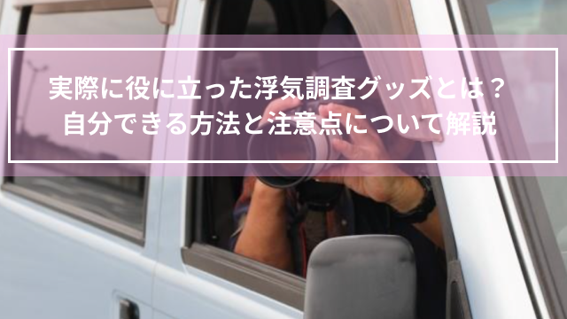 実際に役に立った浮気調査グッズとは？自分できる方法と注意点について解説