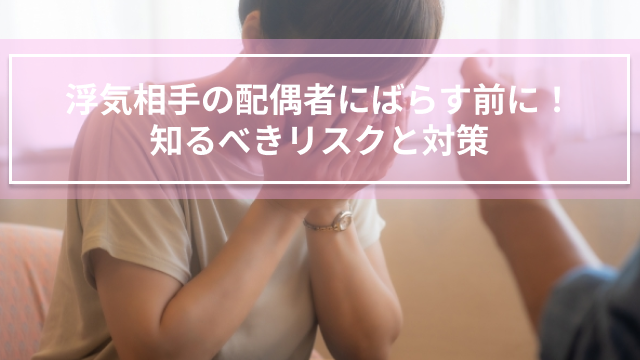 浮気相手の配偶者にばらす前に！知るべきリスクと対策