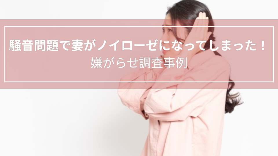 騒音問題で妻がノイローゼになってしまった！｜嫌がらせ調査事例（高知県　男性５０代）