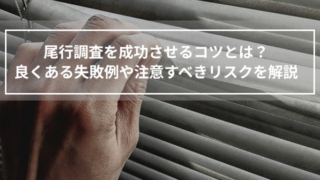 尾行調査を成功させるコツとは？良くある失敗例や注意すべきリスクを解説