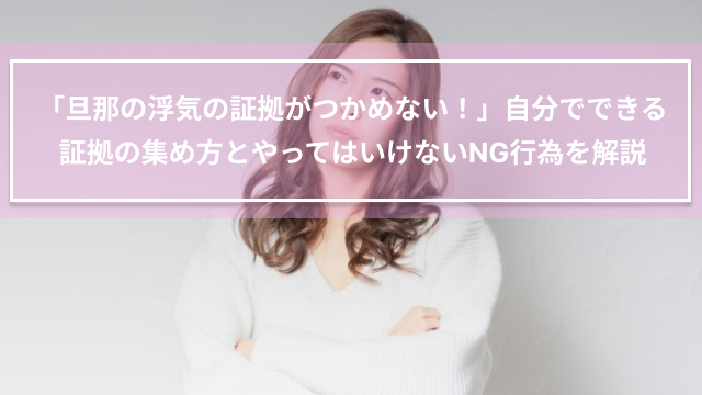 「旦那の浮気の証拠がつかめない！」自分でできる証拠の集め方とやってはいけないNG行為を解説