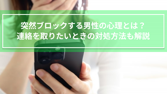 突然ブロックする男性の心理とは？連絡を取りたいときの対処方法も解説