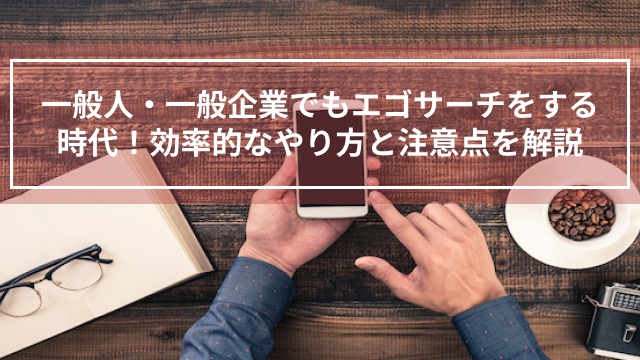 一般人・一般企業でもエゴサーチをする時代！効率的なやり方と注意点を解説