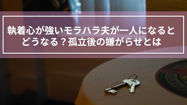 執着心が強いモラハラ夫が一人になるとどうなる？孤立後の嫌がらせとは