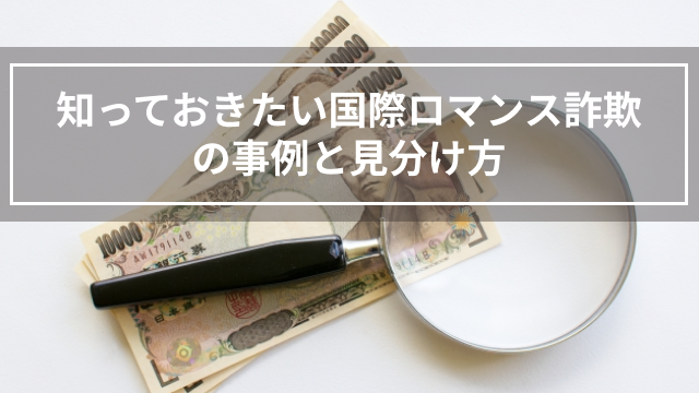 知っておきたい国際ロマンス詐欺の事例と見分け方