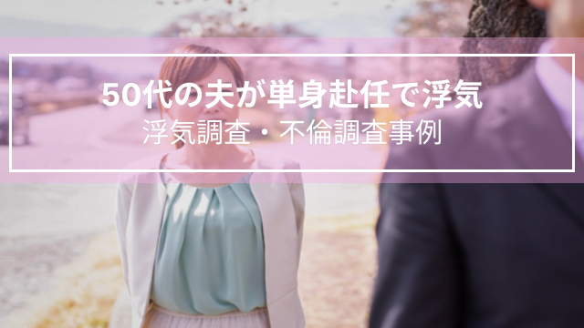 50代の夫が単身赴任で浮気｜浮気調査・不倫調査事例（群馬県　女性５０代）