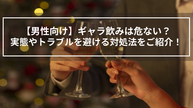 【男性向け】ギャラ飲みは危ない？実態やトラブルを避ける対処法をご紹介！