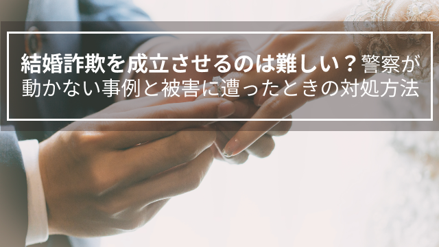 結婚詐欺を成立させるのは難しい？警察が動かない事例と被害に遭ったときの対処方法