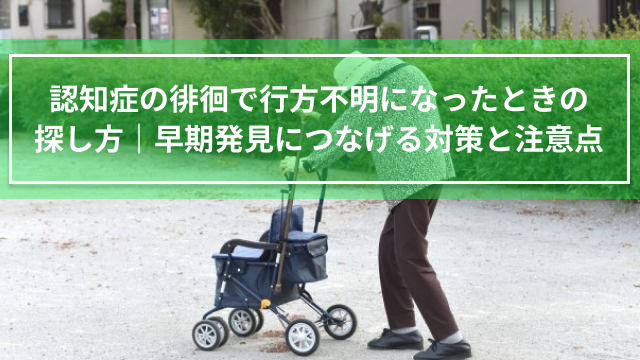 認知症の徘徊で行方不明になったときの探し方｜早期発見につなげる対策と注意点