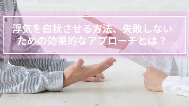 浮気を白状させる方法、失敗しないための効果的なアプローチとは？