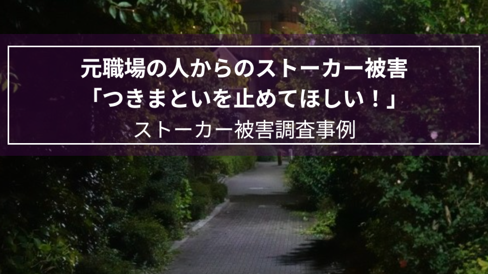 元職場の人からのストーカー被害「つきまといを止めてほしい！」｜ストーカー被害調査事例（三重県　女性３０代）