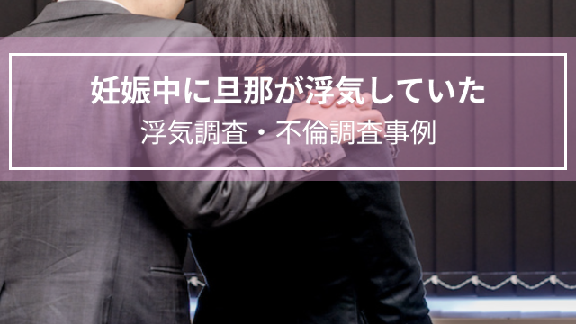 妊娠中に旦那が浮気していた｜浮気調査・不倫調査事例（茨城県　女性３０代）