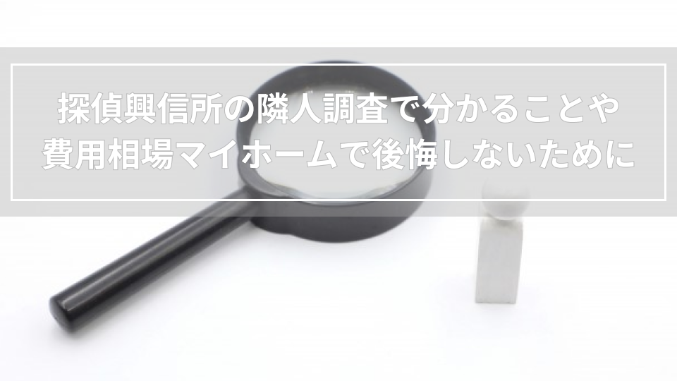 探偵興信所の隣人調査で分かることや費用相場｜マイホームで後悔しないために